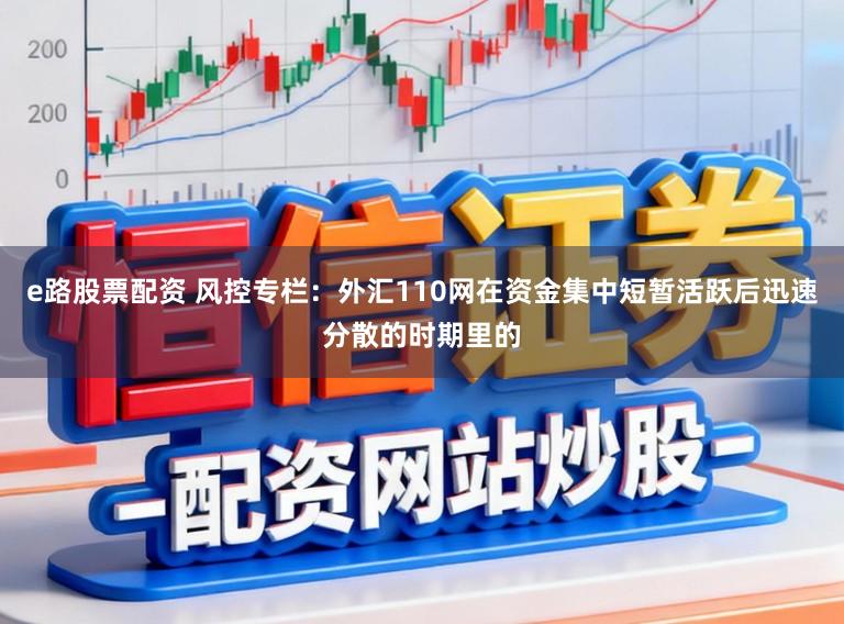 e路股票配资 风控专栏：外汇110网在资金集中短暂活跃后迅速分散的时期里的