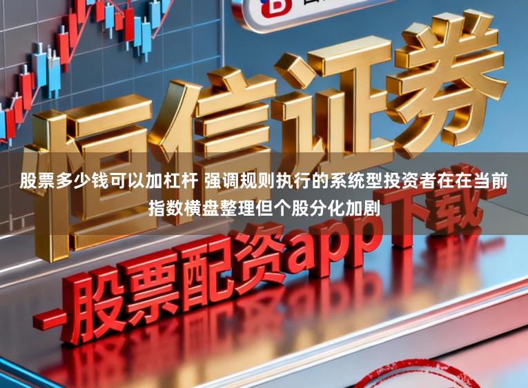 股票多少钱可以加杠杆 强调规则执行的系统型投资者在在当前指数横盘整理但个股分化加剧
