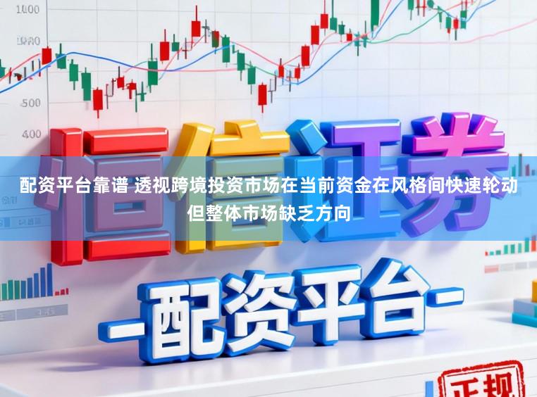 配资平台靠谱 透视跨境投资市场在当前资金在风格间快速轮动但整体市场缺乏方向