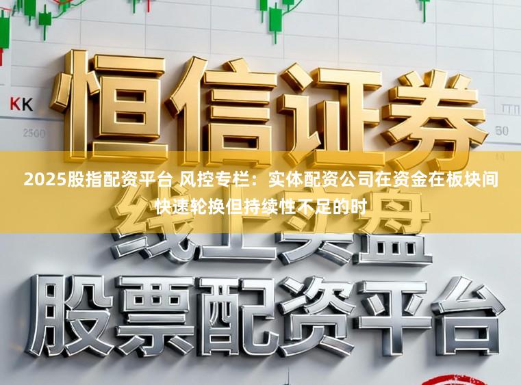 2025股指配资平台 风控专栏：实体配资公司在资金在板块间快速轮换但持续性不足的时