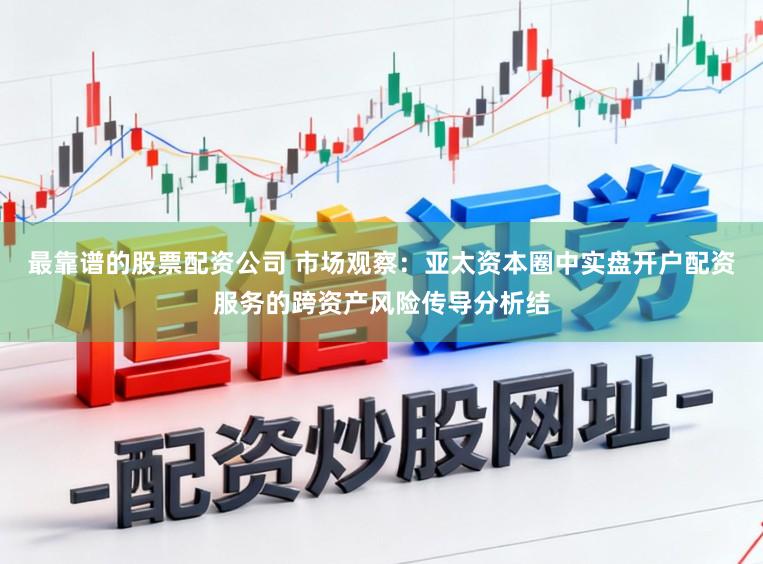 最靠谱的股票配资公司 市场观察：亚太资本圈中实盘开户配资服务的跨资产风险传导分析结