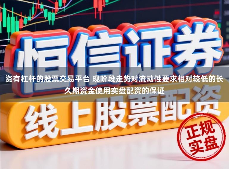 资有杠杆的股票交易平台 现阶段走势对流动性要求相对较低的长久期资金使用实盘配资的保证