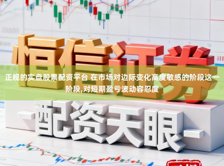 正规的实盘股票配资平台 在市场对边际变化高度敏感的阶段这一阶段,对短期盈亏波动容忍度