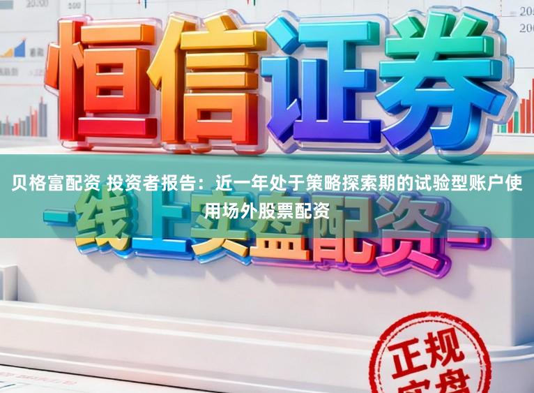 贝格富配资 投资者报告：近一年处于策略探索期的试验型账户使用场外股票配资