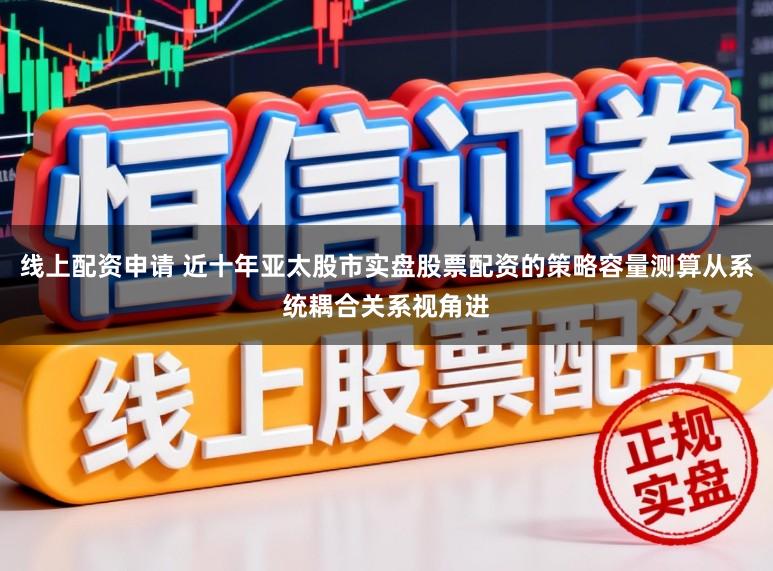 线上配资申请 近十年亚太股市实盘股票配资的策略容量测算从系统耦合关系视角进