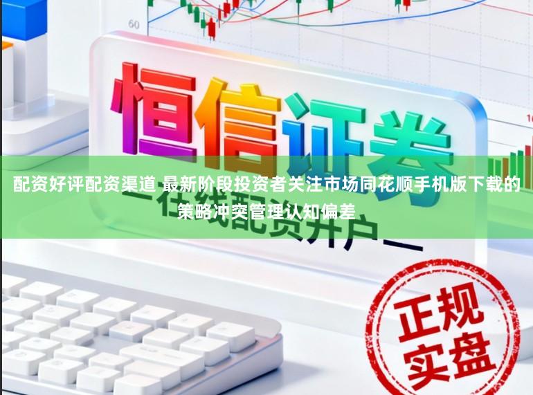 配资好评配资渠道 最新阶段投资者关注市场同花顺手机版下载的策略冲突管理认知偏差