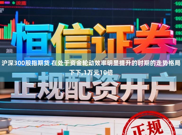 沪深300股指期货 在处于资金轮动效率明显提升的时期的走势格局下下，1万元10倍