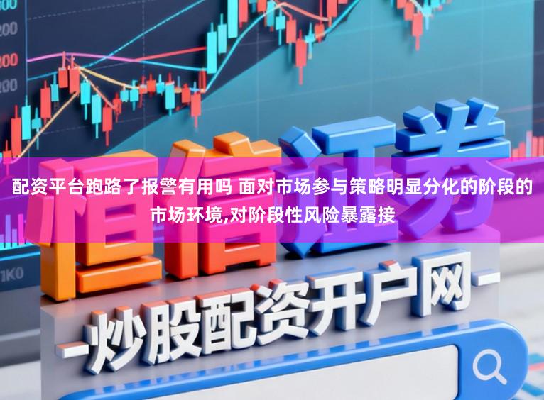 配资平台跑路了报警有用吗 面对市场参与策略明显分化的阶段的市场环境，对阶段性风险暴露接