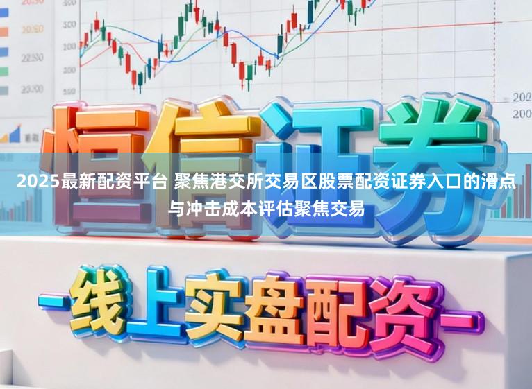 2025最新配资平台 聚焦港交所交易区股票配资证券入口的滑点与冲击成本评估聚焦交易