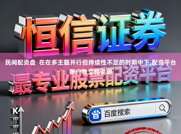 民间配资盘 在在多主题并行但持续性不足的时期中下,配资平台账户独立性说明