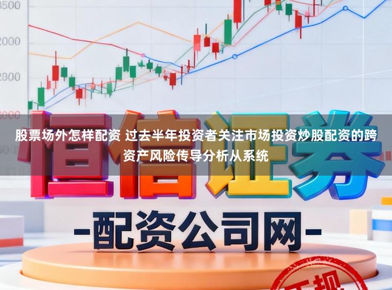 股票场外怎样配资 过去半年投资者关注市场投资炒股配资的跨资产风险传导分析从系统