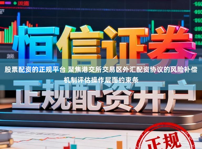 股票配资的正规平台 聚焦港交所交易区外汇配资协议的风险补偿机制评估操作层面约束条