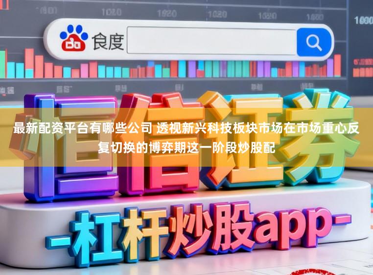 最新配资平台有哪些公司 透视新兴科技板块市场在市场重心反复切换的博弈期这一阶段炒股配