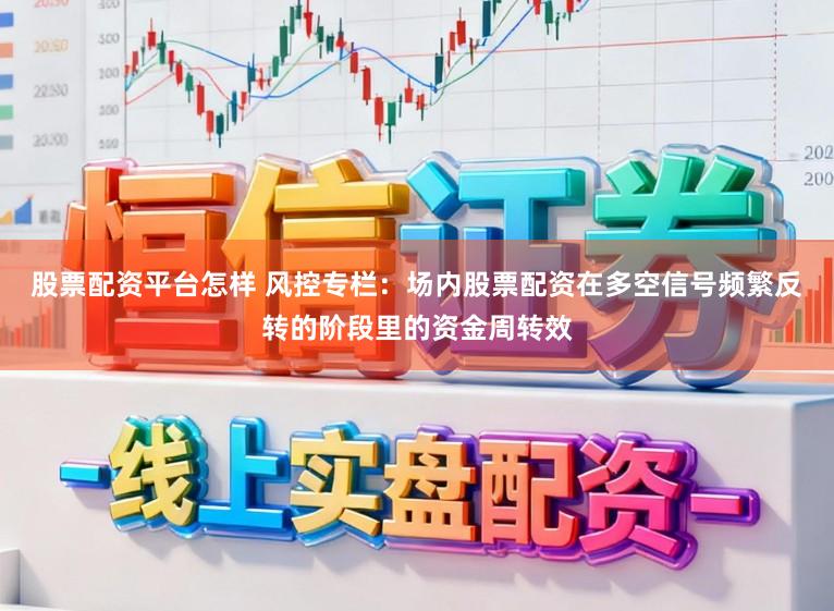 股票配资平台怎样 风控专栏：场内股票配资在多空信号频繁反转的阶段里的资金周转效