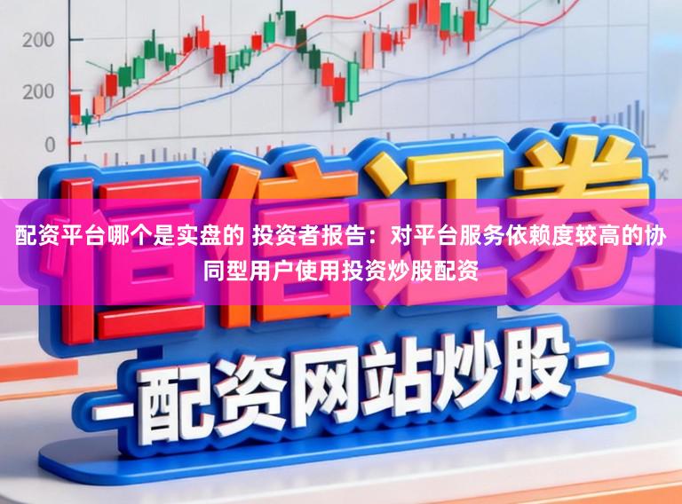 配资平台哪个是实盘的 投资者报告：对平台服务依赖度较高的协同型用户使用投资炒股配资