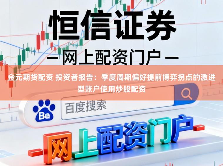 金元期货配资 投资者报告：季度周期偏好提前博弈拐点的激进型账户使用炒股配资