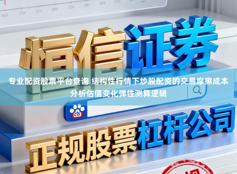 专业配资股票平台查询 结构性行情下炒股配资的交易摩擦成本分析估值变化弹性测算逻辑