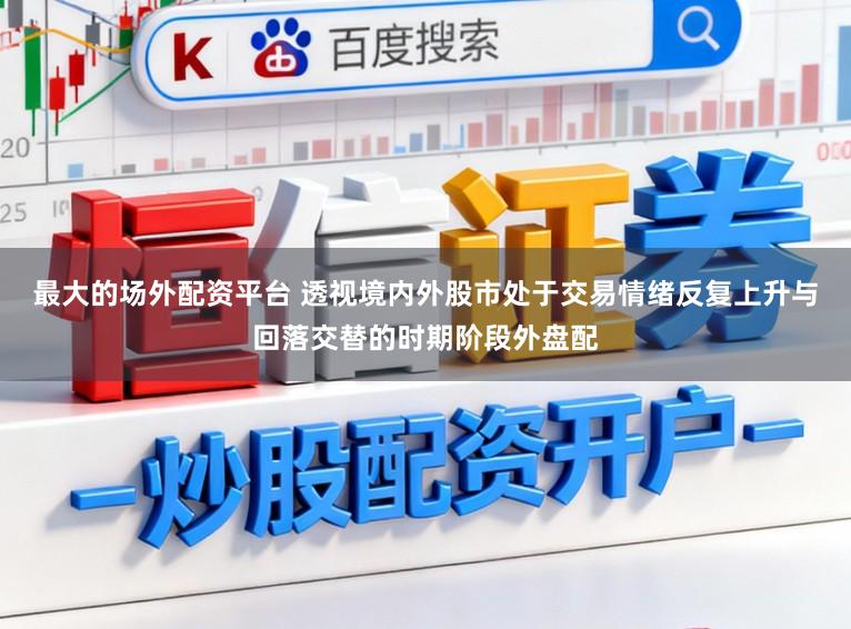 最大的场外配资平台 透视境内外股市处于交易情绪反复上升与回落交替的时期阶段外盘配