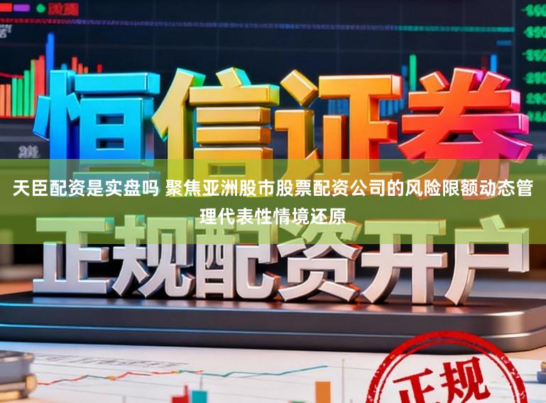 天臣配资是实盘吗 聚焦亚洲股市股票配资公司的风险限额动态管理代表性情境还原