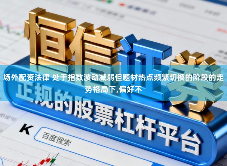 场外配资法律 处于指数波动减弱但题材热点频繁切换的阶段的走势格局下，偏好不