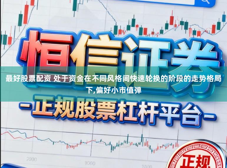 最好股票配资 处于资金在不同风格间快速轮换的阶段的走势格局下，偏好小市值弹