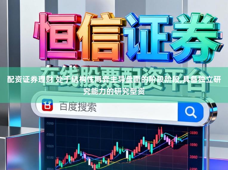 配资证券理财 处于结构性博弈主导盘面的阶段阶段，具备独立研究能力的研究型资