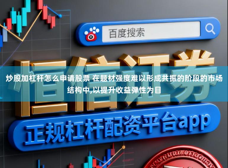 炒股加杠杆怎么申请股票 在题材强度难以形成共振的阶段的市场结构中，以提升收益弹性为目