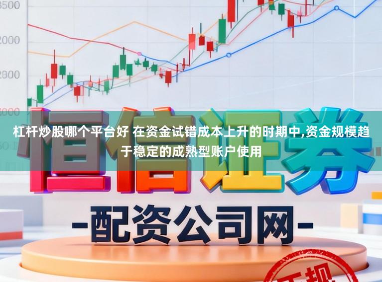 杠杆炒股哪个平台好 在资金试错成本上升的时期中，资金规模趋于稳定的成熟型账户使用