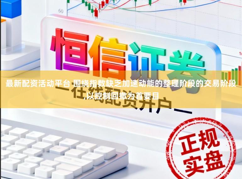 最新配资活动平台 围绕指数缺乏加速动能的整理阶段的交易阶段，以控制回撤为首要目