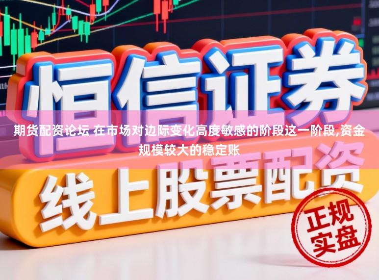 期货配资论坛 在市场对边际变化高度敏感的阶段这一阶段，资金规模较大的稳定账