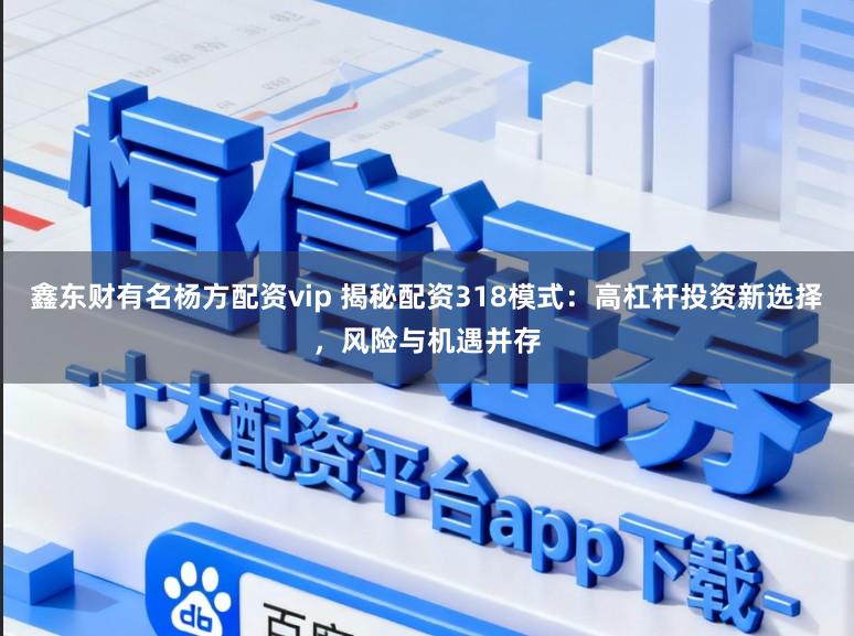 鑫东财有名杨方配资vip 揭秘配资318模式：高杠杆投资新选择，风险与机遇并存