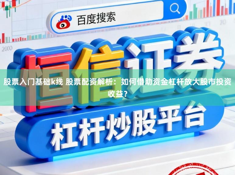 股票入门基础k线 股票配资解析:如何借助资金杠杆放大股市投资收益?
