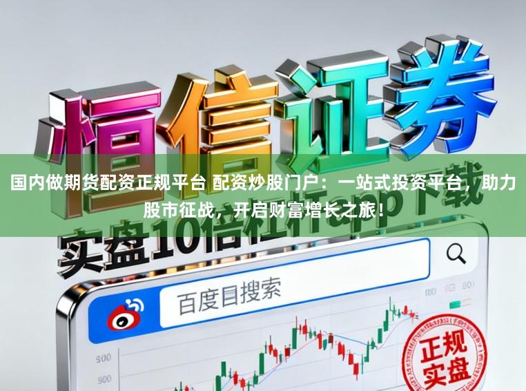 国内做期货配资正规平台 配资炒股门户:一站式投资平台,助力股市征战,开启财富增长之旅!