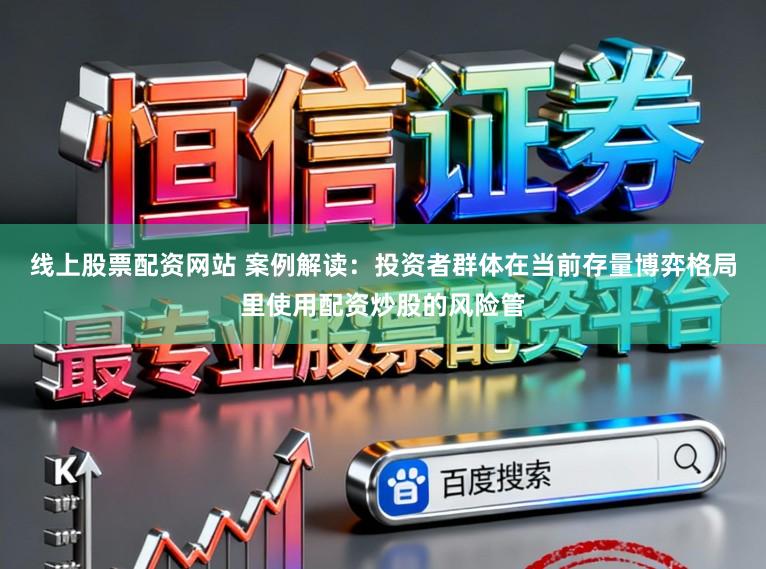 线上股票配资网站 案例解读:投资者群体在当前存量博弈格局里使用配资炒股的风险管