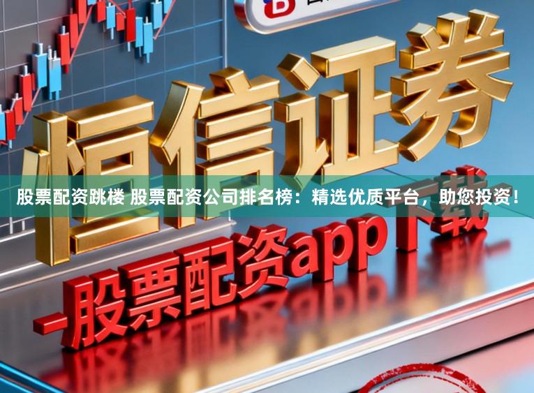 股票配资跳楼 股票配资公司排名榜:精选优质平台,助您投资!