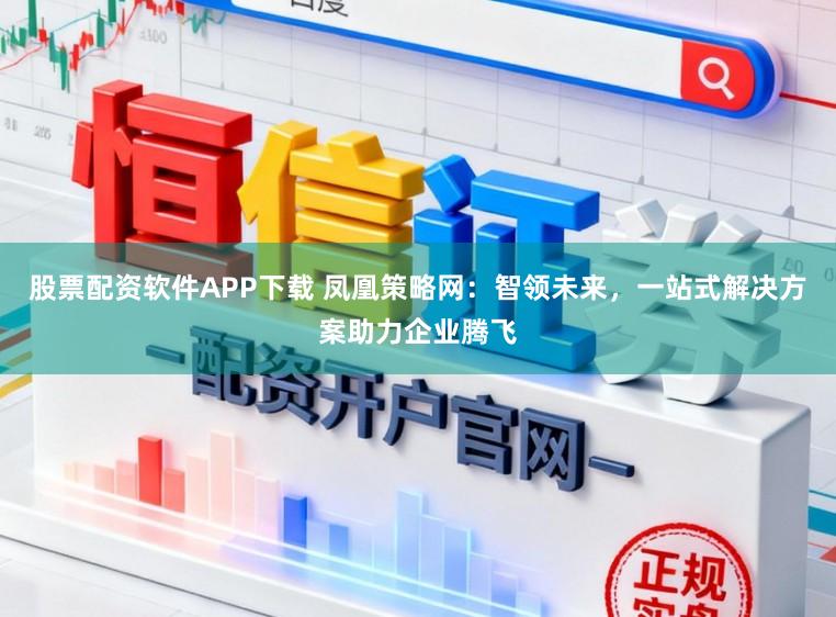 股票配资软件APP下载 凤凰策略网:智领未来,一站式解决方案助力企业腾飞