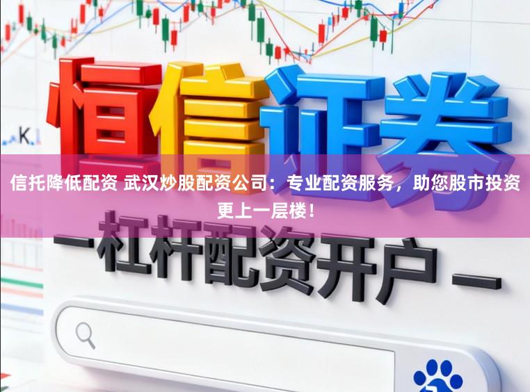 信托降低配资 武汉炒股配资公司:专业配资服务,助您股市投资更上一层楼!