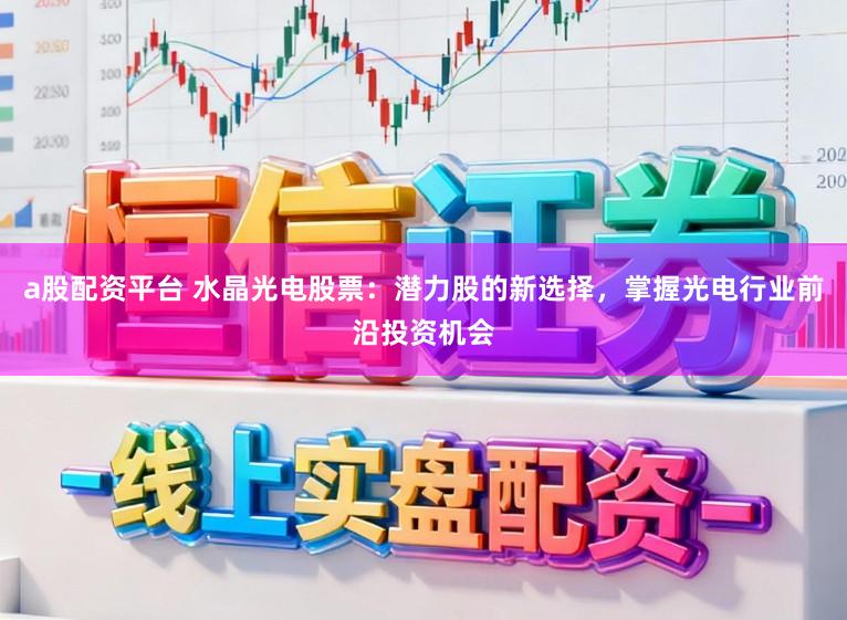 a股配资平台 水晶光电股票:潜力股的新选择,掌握光电行业前沿投资机会