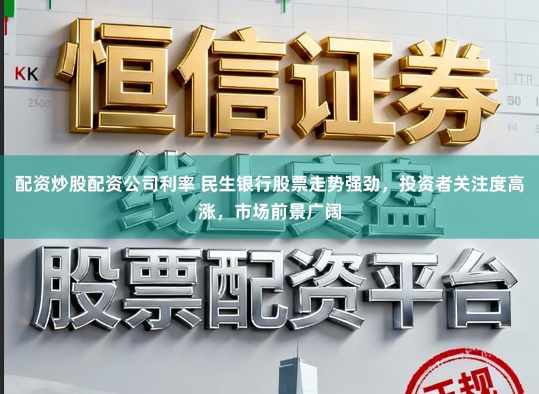 配资炒股配资公司利率 民生银行股票走势强劲,投资者关注度高涨,市场前景广阔