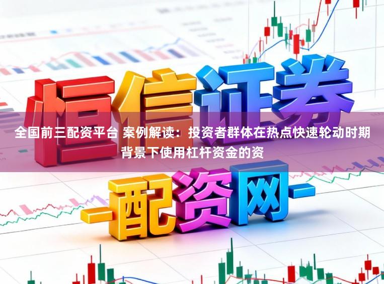 全国前三配资平台 案例解读：投资者群体在热点快速轮动时期背景下使用杠杆资金的资