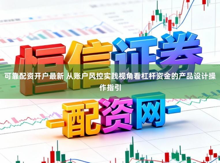 可靠配资开户最新 从账户风控实践视角看杠杆资金的产品设计操作指引
