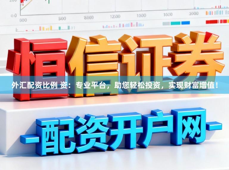 外汇配资比例 资：专业平台，助您轻松投资，实现财富增值！