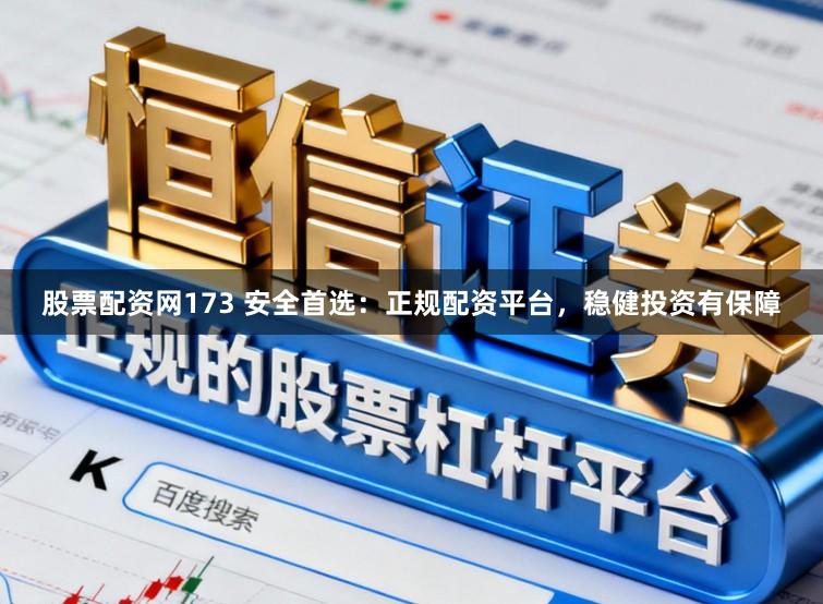 股票配资网173 安全首选：正规配资平台，稳健投资有保障