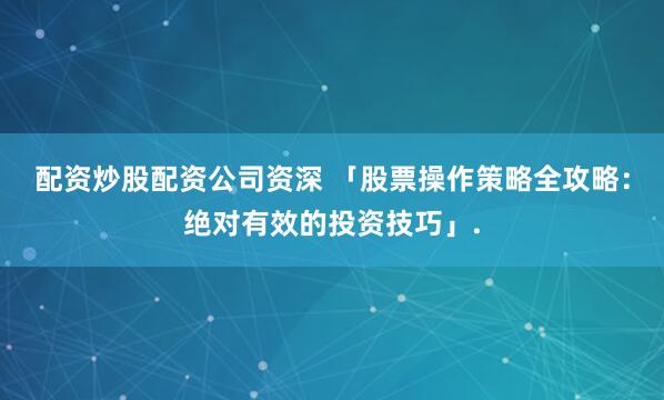 配资炒股配资公司资深 「股票操作策略全攻略：绝对有效的投资技巧」.