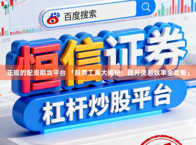 正规的配资期货平台 「股票工具大揭秘：提升交易效率全攻略」