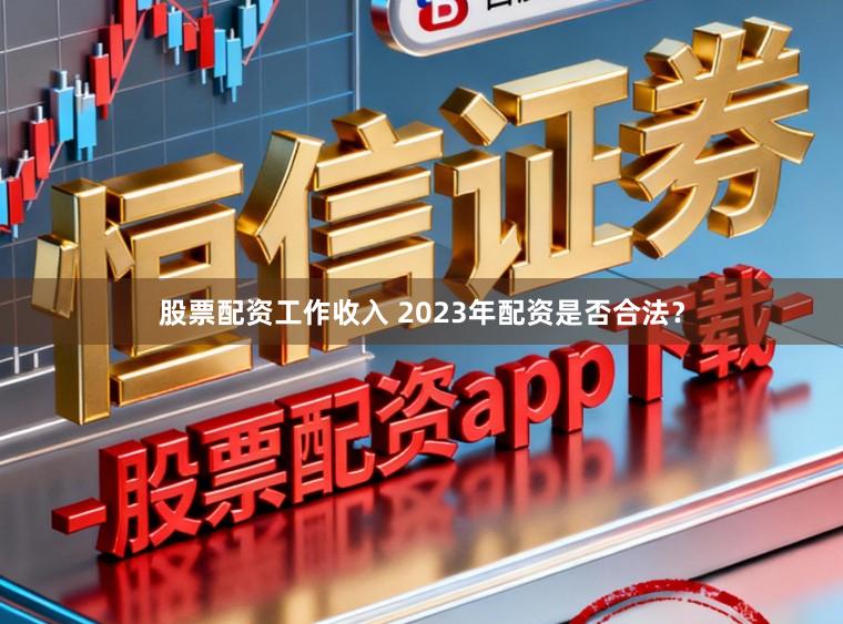股票配资工作收入 2023年配资是否合法？