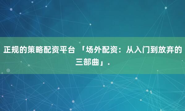 正规的策略配资平台 「场外配资:从入门到放弃的三部曲」.
