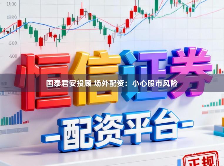 国泰君安投顾 场外配资:小心股市风险