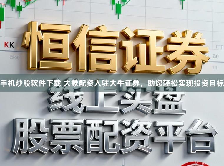 手机炒股软件下载 大象配资入驻大牛证券，助您轻松实现投资目标