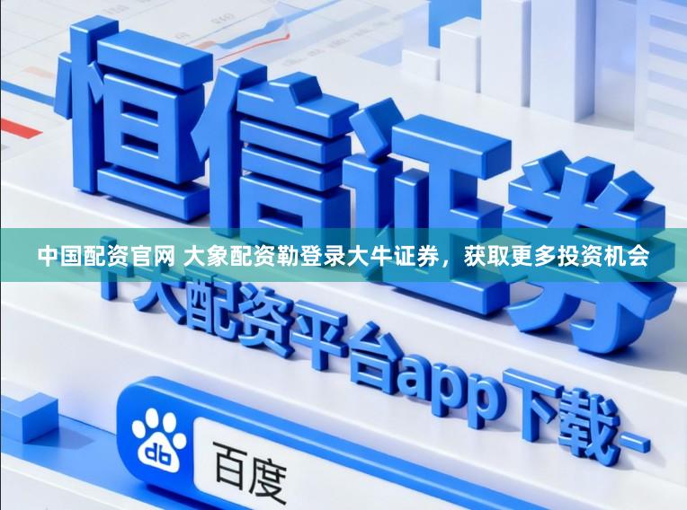 中国配资官网 大象配资勒登录大牛证券，获取更多投资机会